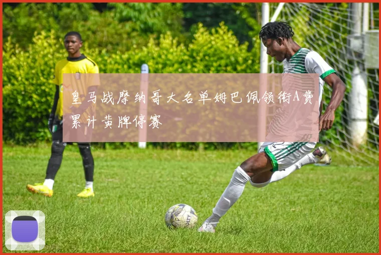 皇马战摩纳哥大名单姆巴佩领衔A费累计黄牌停赛