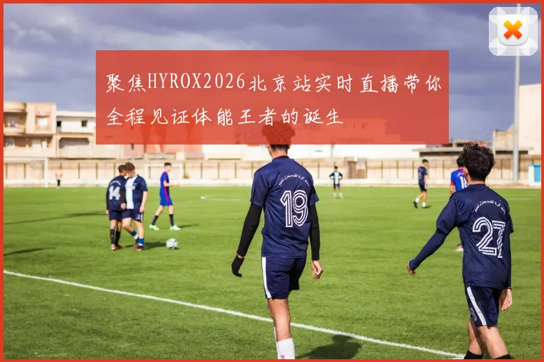 聚焦HYROX2026北京站实时直播带你全程见证体能王者的诞生