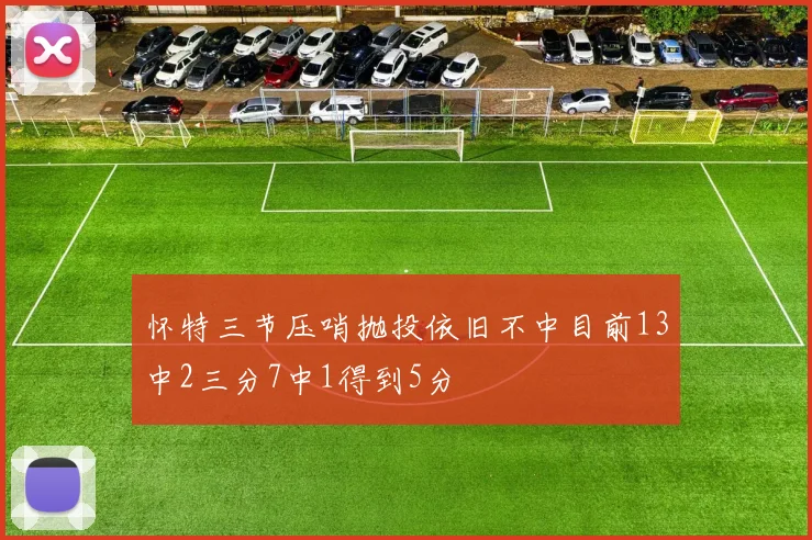 怀特三节压哨抛投依旧不中目前13中2三分7中1得到5分