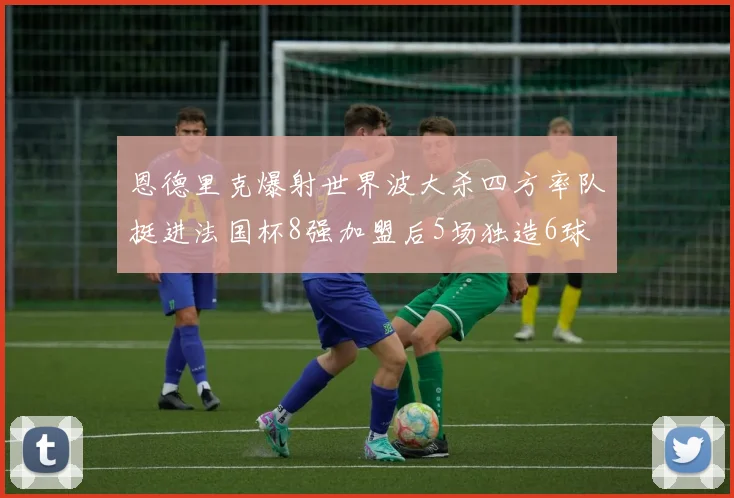 恩德里克爆射世界波大杀四方率队挺进法国杯8强加盟后5场独造6球