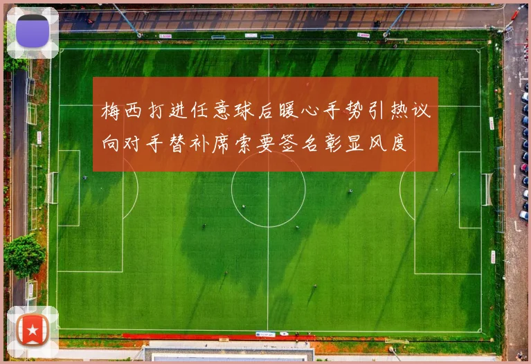 梅西打进任意球后暖心手势引热议向对手替补席索要签名彰显风度