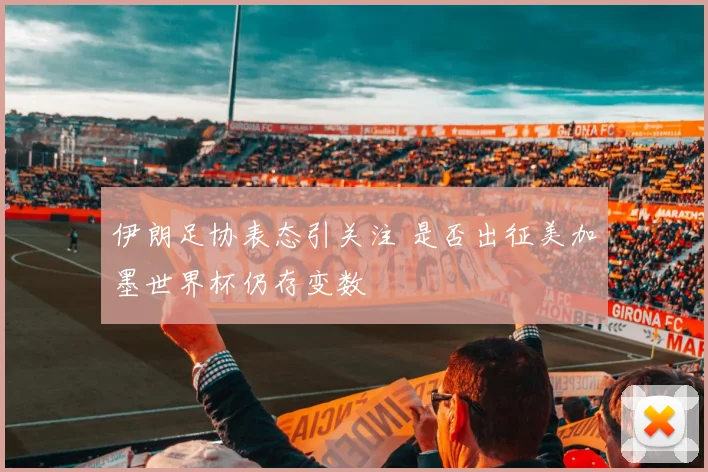 伊朗足协表态引关注 是否出征美加墨世界杯仍存变数