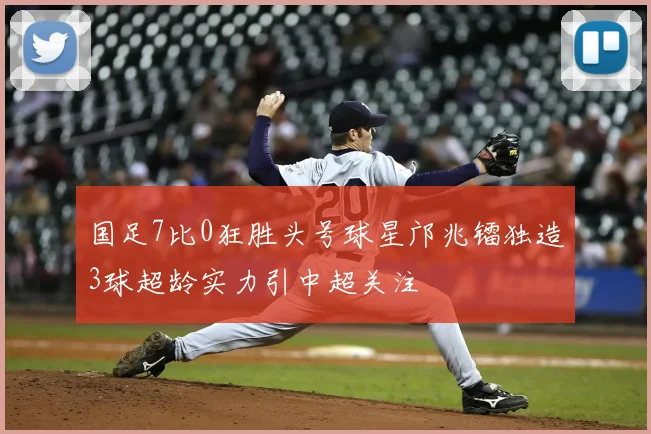 国足7比0狂胜头号球星邝兆镭独造3球超龄实力引中超关注