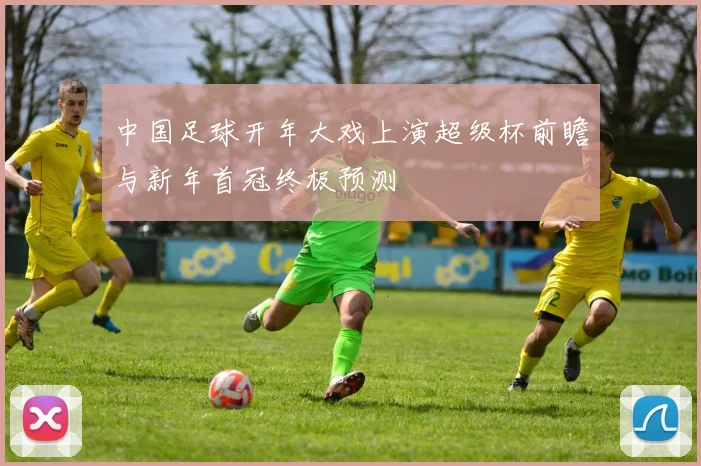 中国足球开年大戏上演超级杯前瞻与新年首冠终极预测