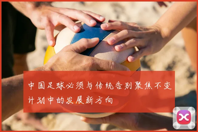 中国足球必须与传统告别聚焦不变计划中的发展新方向