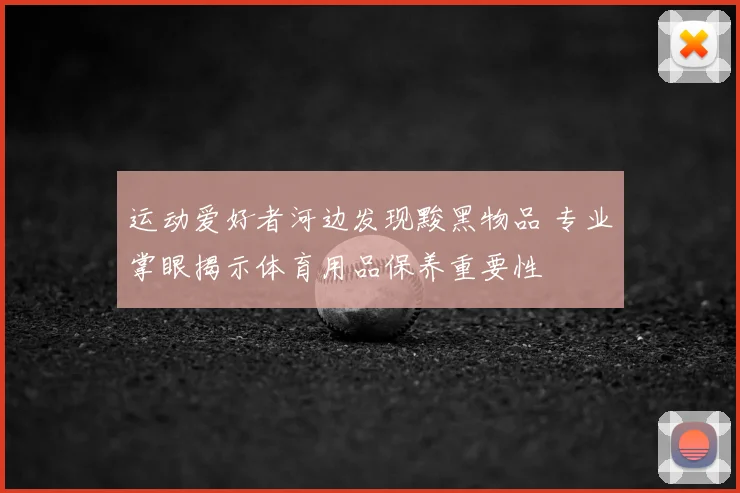 运动爱好者河边发现黢黑物品 专业掌眼揭示体育用品保养重要性