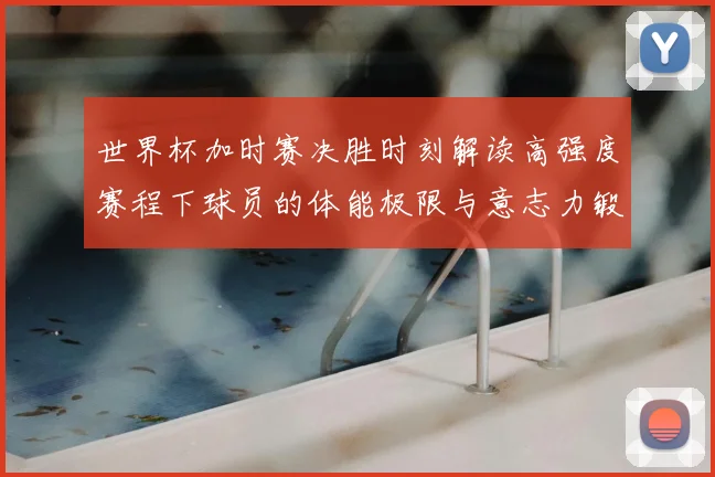 世界杯加时赛决胜时刻解读高强度赛程下球员的体能极限与意志力锻造