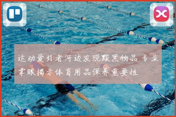 运动爱好者河边发现黢黑物品 专业掌眼揭示体育用品保养重要性