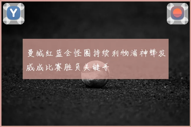 曼城红蓝会怪圈持续利物浦神锋发威成比赛胜负关键手