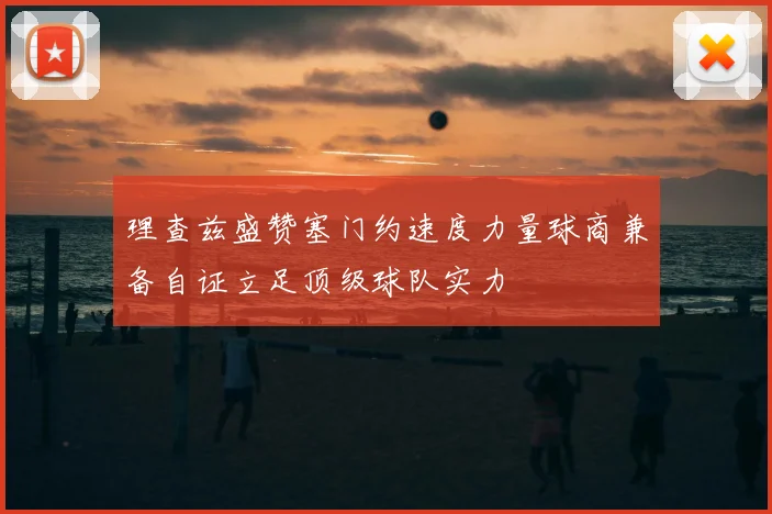 理查兹盛赞塞门约速度力量球商兼备自证立足顶级球队实力