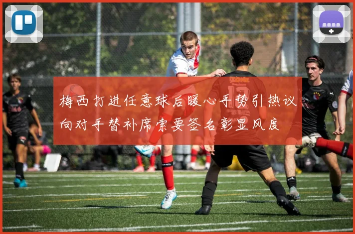 梅西打进任意球后暖心手势引热议向对手替补席索要签名彰显风度