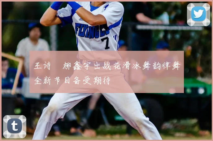 王诗玥柳鑫宇出战花滑冰舞韵律舞全新节目备受期待