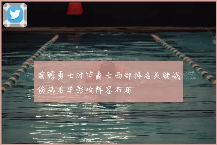 前瞻勇士对阵爵士西部排名关键战伤病名单影响阵容布局