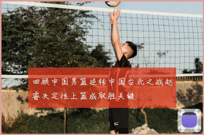 回顾中国男篮逆转中国台北之战赵睿决定性上篮成取胜关键