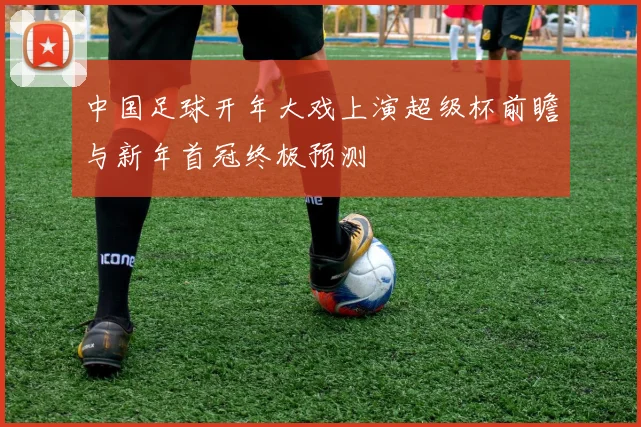 中国足球开年大戏上演超级杯前瞻与新年首冠终极预测