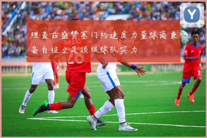 理查兹盛赞塞门约速度力量球商兼备自证立足顶级球队实力