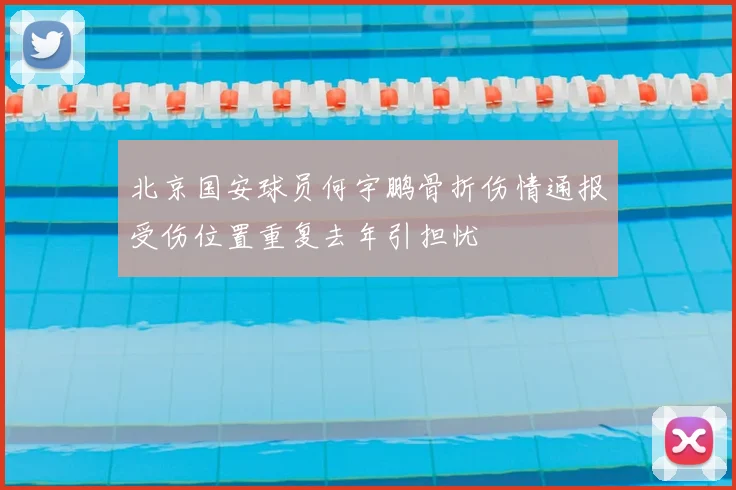 北京国安球员何宇鹏骨折伤情通报受伤位置重复去年引担忧