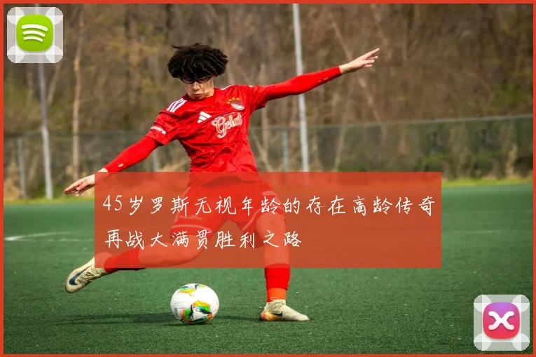 45岁罗斯无视年龄的存在高龄传奇再战大满贯胜利之路